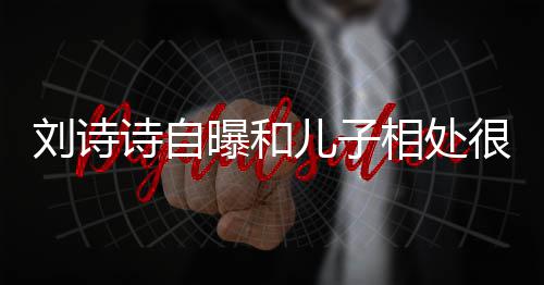 儿子相处曝和碰蜜 面对教他磕刘诗很甜诗自