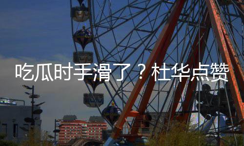 赞杨紫张在一杜艺兴滑了华点吃瓜传闻时手起的